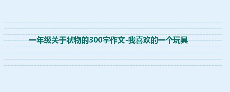 一年级关于状物的300字作文-我喜欢的一个玩具