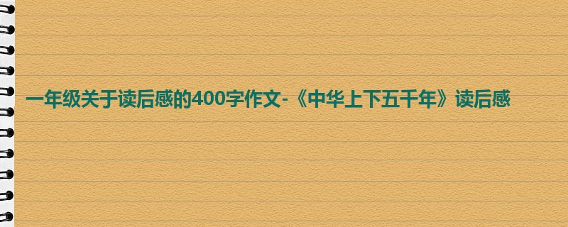 一年级关于读后感的400字作文-《中华上下五千年》读后感