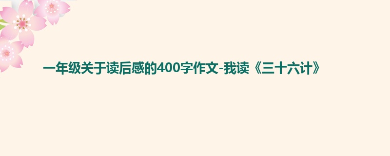 一年级关于读后感的400字作文-我读《三十六计》