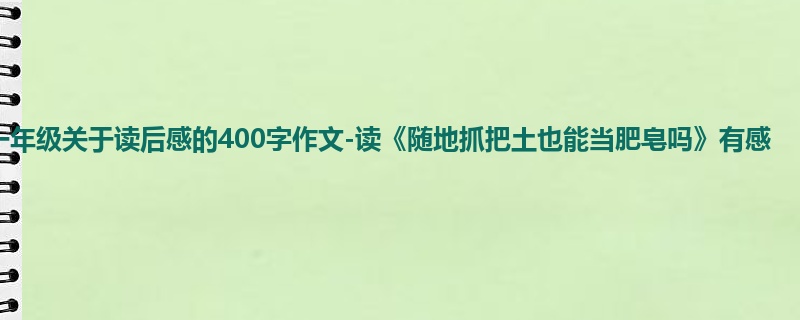 一年级关于读后感的400字作文-读《随地抓把土也能当肥皂吗》有感