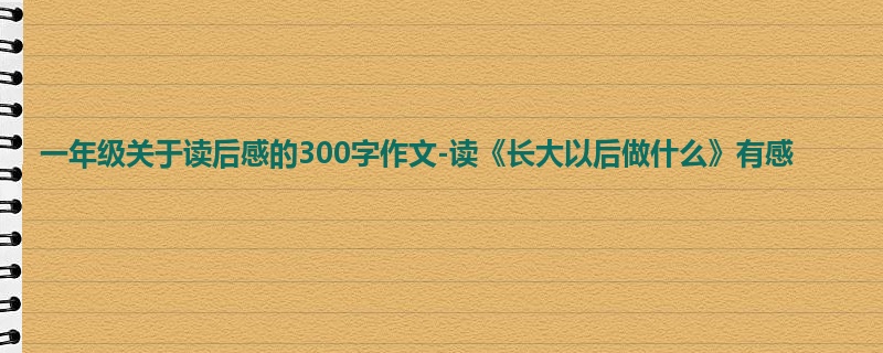 一年级关于读后感的300字作文-读《长大以后做什么》有感