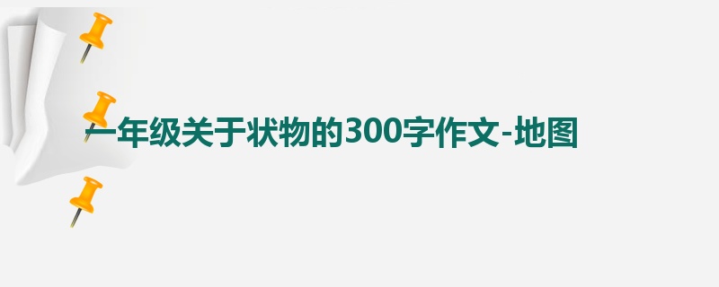 一年级关于状物的300字作文-地图