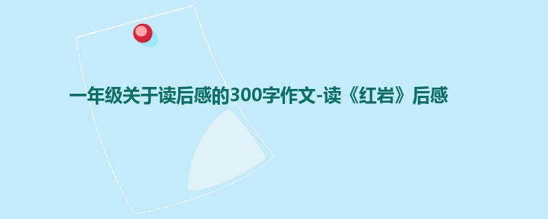 一年级关于读后感的300字作文-读《红岩》后感