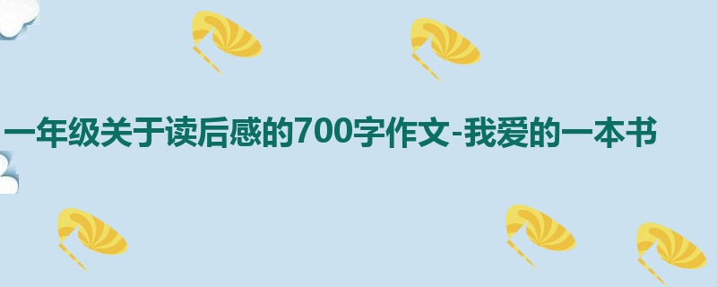 一年级关于读后感的700字作文-我爱的一本书