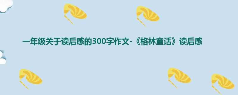 一年级关于读后感的300字作文-《格林童话》读后感