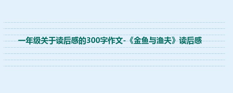 一年级关于读后感的300字作文-《金鱼与渔夫》读后感