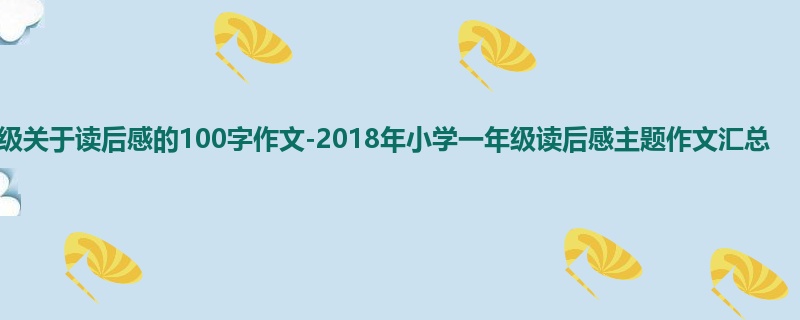 一年级关于读后感的100字作文-2018年小学一年级读后感主题作文汇总