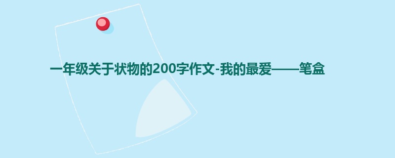 一年级关于状物的200字作文-我的最爱——笔盒