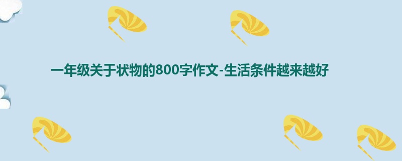 一年级关于状物的800字作文-生活条件越来越好
