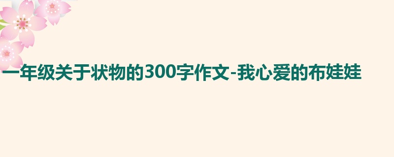 一年级关于状物的300字作文-我心爱的布娃娃