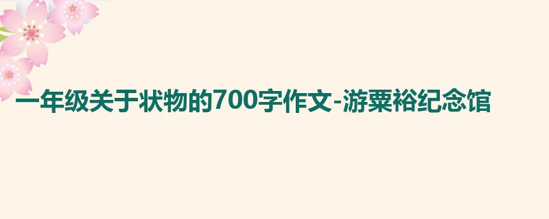 一年级关于状物的700字作文-游粟裕纪念馆