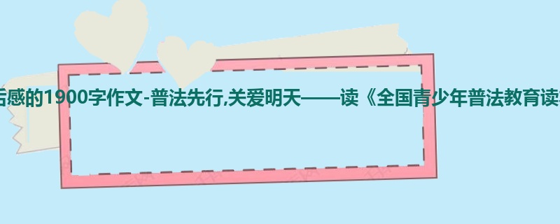 一年级关于读后感的1900字作文-普法先行,关爱明天——读《全国青少年普法教育读本》有感