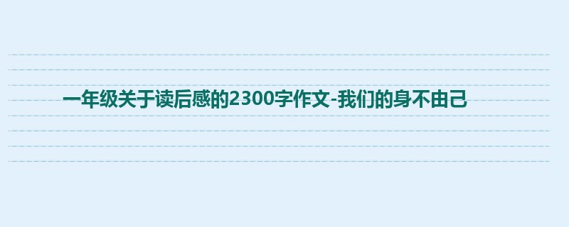 一年级关于读后感的2300字作文-我们的身不由己