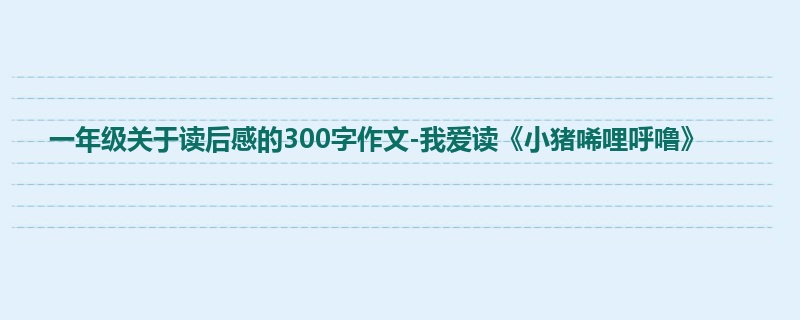 一年级关于读后感的300字作文-我爱读《小猪唏哩呼噜》