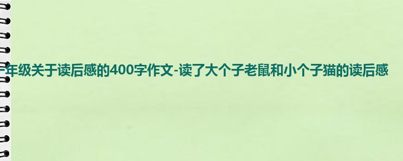 一年级关于读后感的400字作文-读了大个子老鼠和小个子猫的读后感
