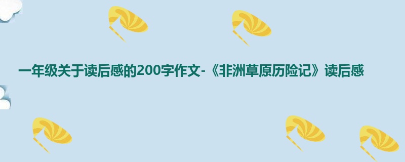 一年级关于读后感的200字作文-《非洲草原历险记》读后感