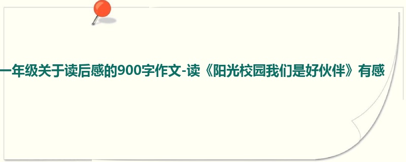 一年级关于读后感的900字作文-读《阳光校园我们是好伙伴》有感
