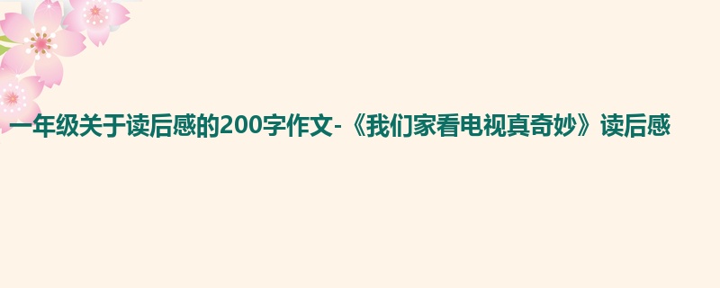 一年级关于读后感的200字作文-《我们家看电视真奇妙》读后感