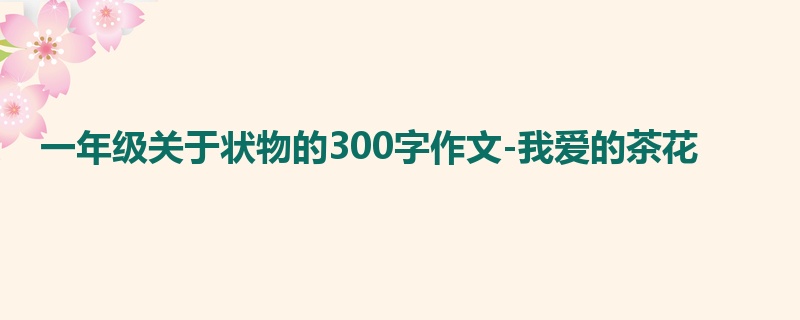 一年级关于状物的300字作文-我爱的茶花