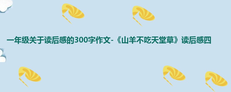 一年级关于读后感的300字作文-《山羊不吃天堂草》读后感四