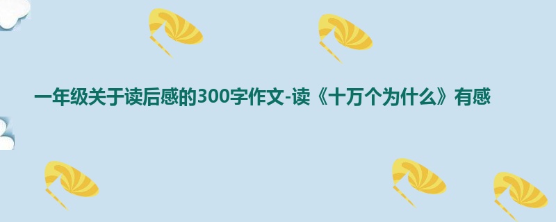 一年级关于读后感的300字作文-读《十万个为什么》有感