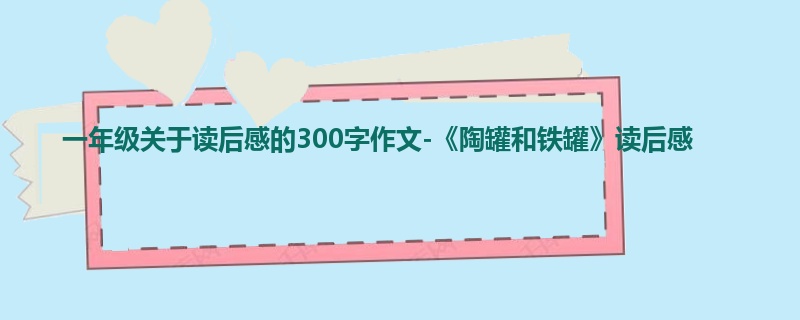 一年级关于读后感的300字作文-《陶罐和铁罐》读后感