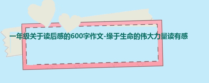 一年级关于读后感的600字作文-缘于生命的伟大力量读有感