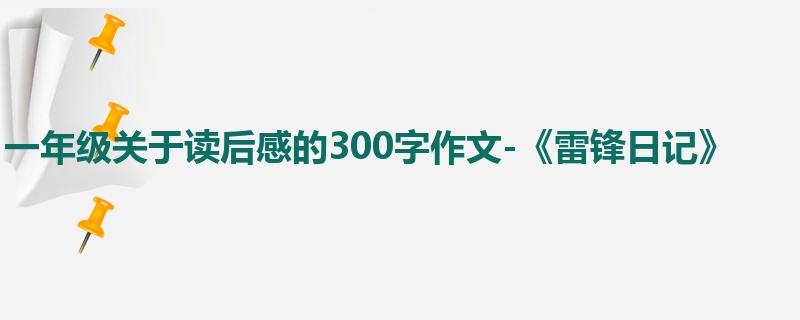 一年级关于读后感的300字作文-《雷锋日记》