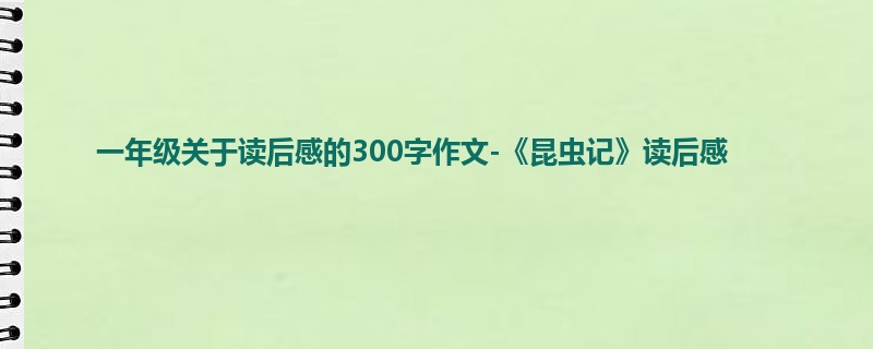 一年级关于读后感的300字作文-《昆虫记》读后感