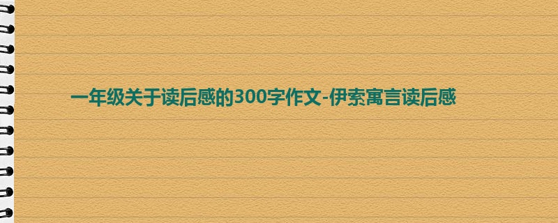 一年级关于读后感的300字作文-伊索寓言读后感