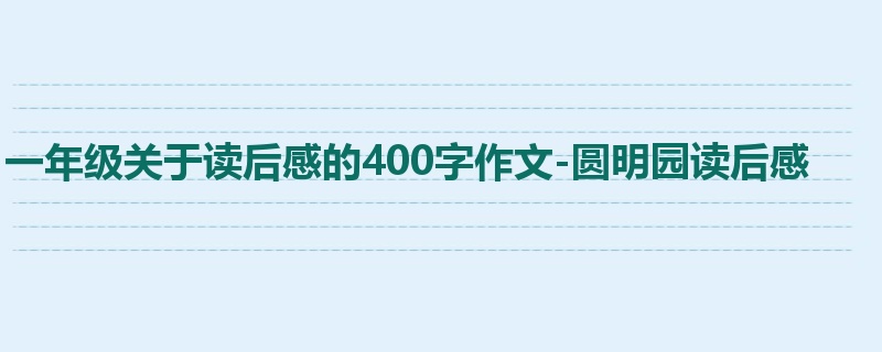 一年级关于读后感的400字作文-圆明园读后感