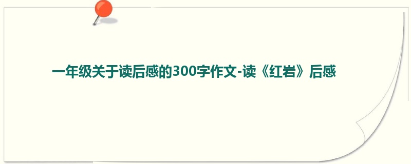 一年级关于读后感的300字作文-读《红岩》后感