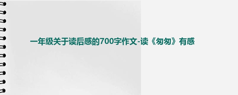 一年级关于读后感的700字作文-读《匆匆》有感