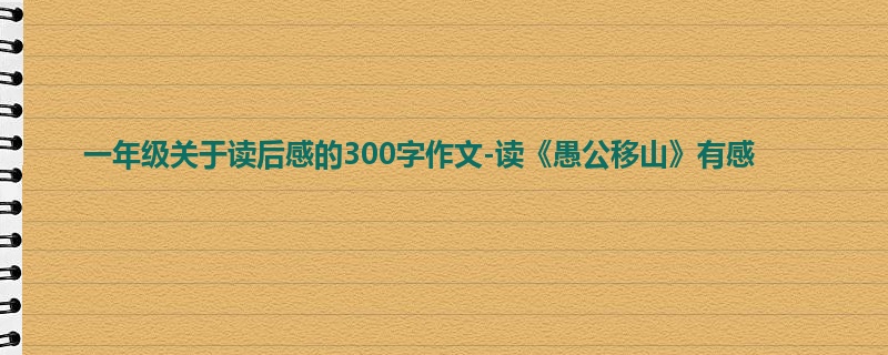 一年级关于读后感的300字作文-读《愚公移山》有感