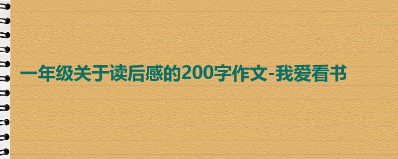 一年级关于读后感的200字作文-我爱看书