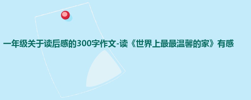 一年级关于读后感的300字作文-读《世界上最最温馨的家》有感