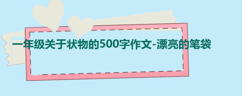 一年级关于状物的500字作文-漂亮的笔袋