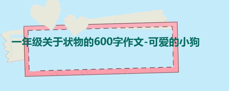 一年级关于状物的600字作文-可爱的小狗