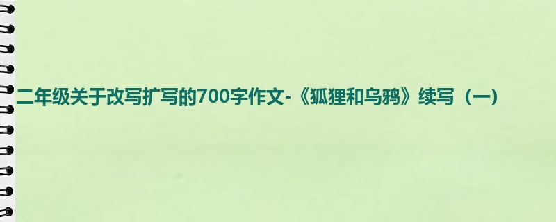 二年级关于改写扩写的700字作文-《狐狸和乌鸦》续写(一)