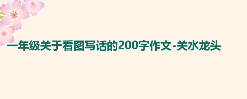 一年级关于看图写话的200字作文-关水龙头