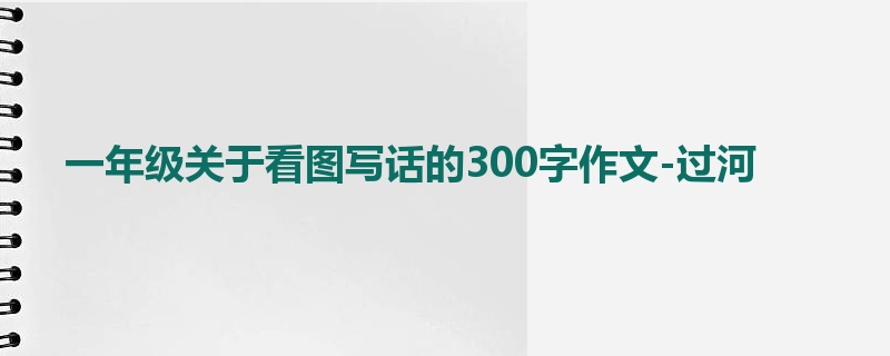 一年级关于看图写话的300字作文-过河