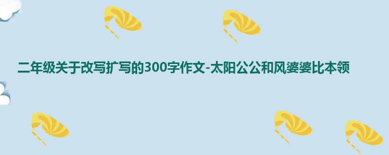 二年级关于改写扩写的300字作文-太阳公公和风婆婆比本领