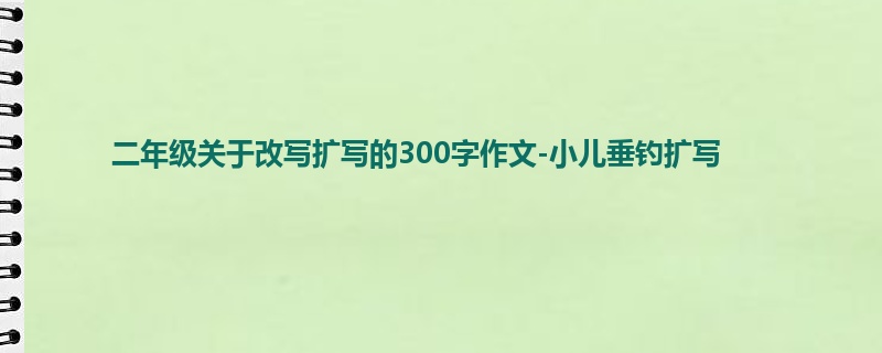 二年级关于改写扩写的300字作文-小儿垂钓扩写