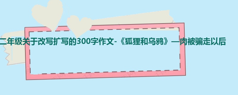 二年级关于改写扩写的300字作文-《狐狸和乌鸦》—肉被骗走以后