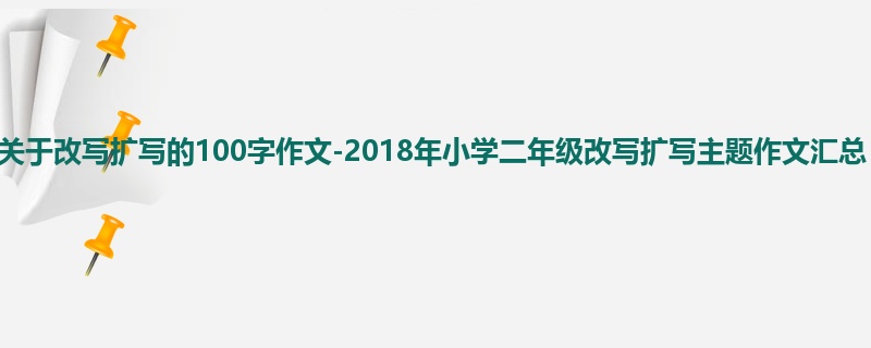 二年级关于改写扩写的100字作文-2018年小学二年级改写扩写主题作文汇总