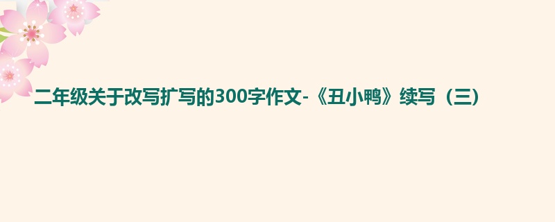 二年级关于改写扩写的300字作文-《丑小鸭》续写(三)