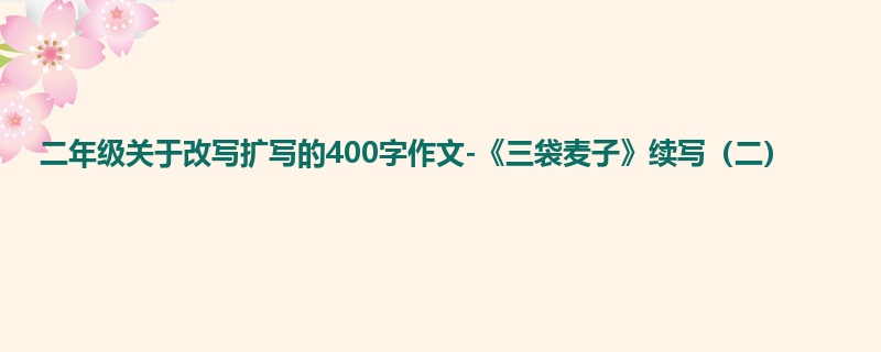 二年级关于改写扩写的400字作文-《三袋麦子》续写(二)