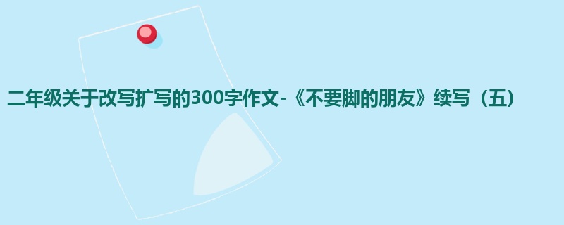 二年级关于改写扩写的300字作文-《不要脚的朋友》续写(五)