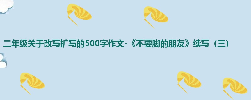 二年级关于改写扩写的500字作文-《不要脚的朋友》续写(三)