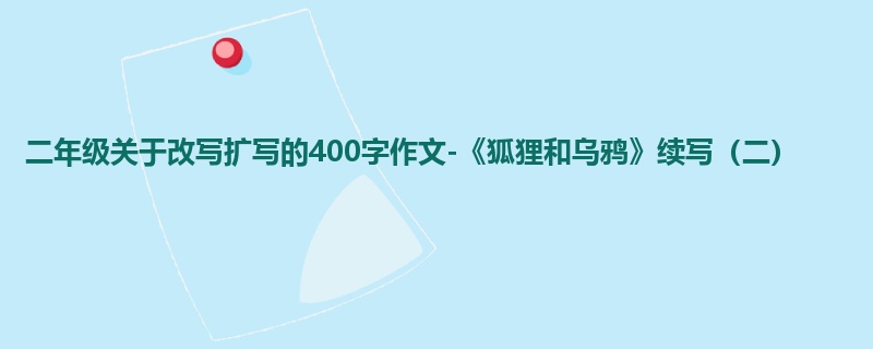 二年级关于改写扩写的400字作文-《狐狸和乌鸦》续写(二)